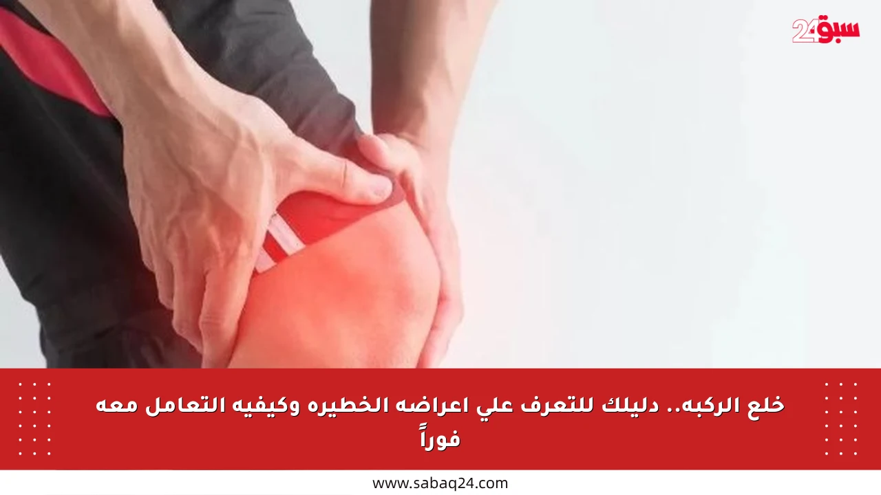 خلع الركبة.. دليلك للتعرف على أعراضه الخطيرة وكيفية التعامل معه فوراً